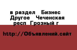  в раздел : Бизнес » Другое . Чеченская респ.,Грозный г.
